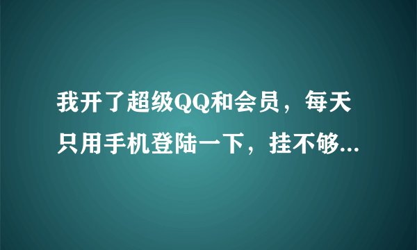 我开了超级QQ和会员，每天只用手机登陆一下，挂不够俩小时按哪个加速？