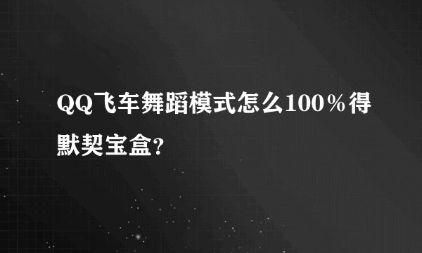 QQ飞车舞蹈模式怎么100％得默契宝盒？