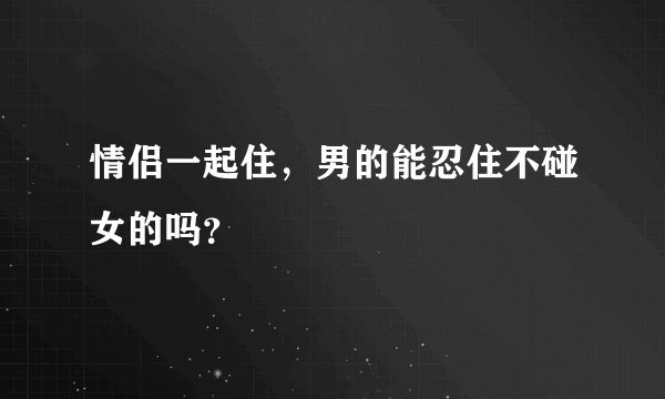 情侣一起住,男的能忍住不碰女的吗?