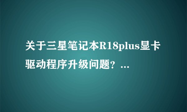 关于三星笔记本R18plus显卡驱动程序升级问题？我的电脑显卡是