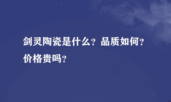 剑灵陶瓷是什么？品质如何？价格贵吗？