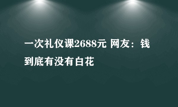 一次礼仪课2688元 网友：钱到底有没有白花