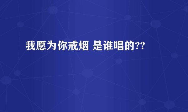 我愿为你戒烟 是谁唱的??