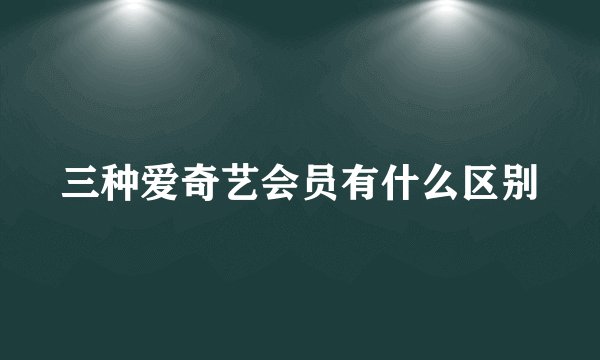 三种爱奇艺会员有什么区别