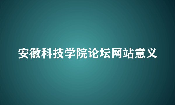 安徽科技学院论坛网站意义