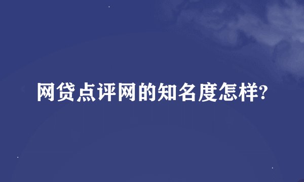 网贷点评网的知名度怎样?