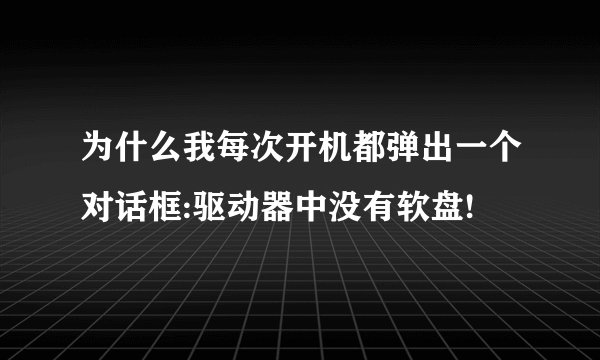为什么我每次开机都弹出一个对话框:驱动器中没有软盘!