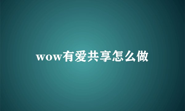 wow有爱共享怎么做