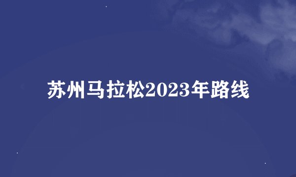 苏州马拉松2023年路线