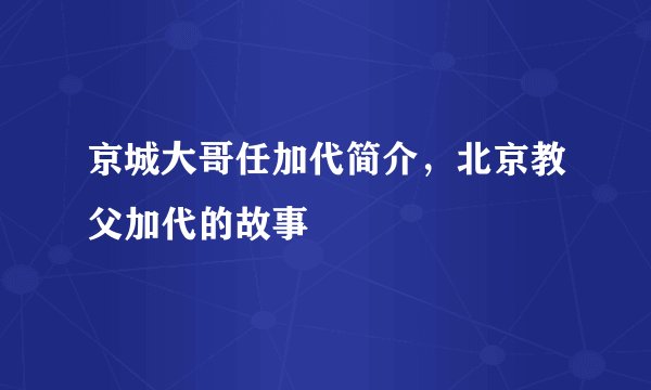 京城大哥任加代简介,北京教父加代的故事