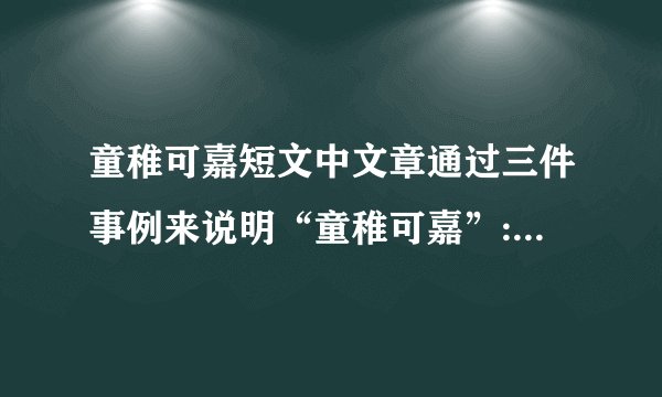 童稚可嘉短文中文章通过三件事例来说明“童稚可嘉”: (1)