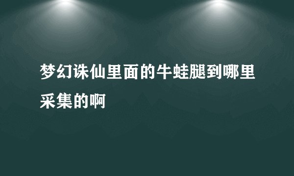 梦幻诛仙里面的牛蛙腿到哪里采集的啊