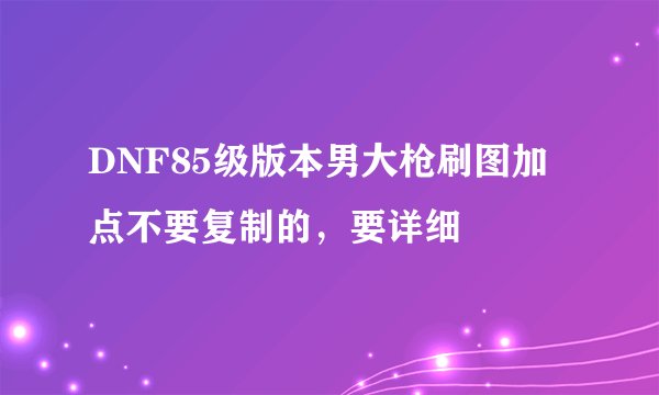 DNF85级版本男大枪刷图加点不要复制的，要详细