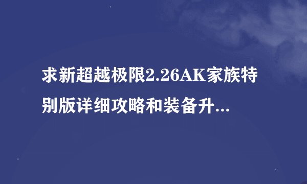 求新超越极限2.26AK家族特别版详细攻略和装备升级的过程，越详细越好，请大侠不吝多写，我是菜鸟。