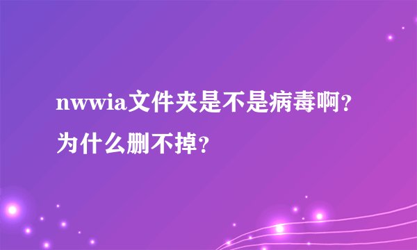 nwwia文件夹是不是病毒啊？为什么删不掉？