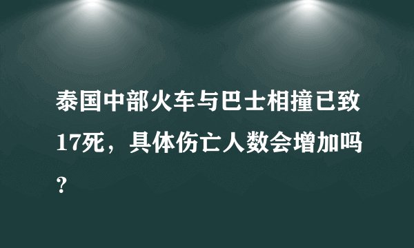 泰国中部火车与巴士相撞已致17死，具体伤亡人数会增加吗？