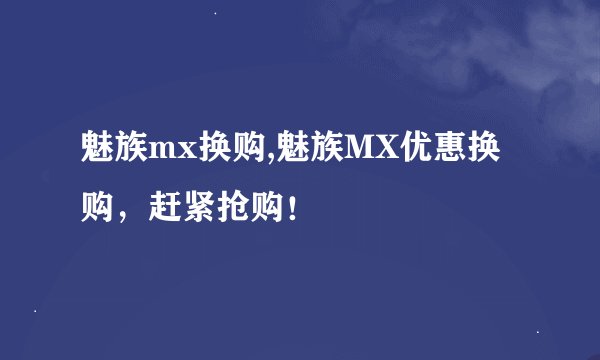 魅族mx换购,魅族MX优惠换购,赶紧抢购!