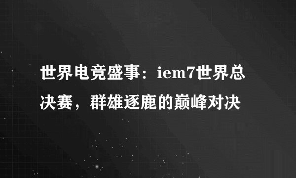 世界电竞盛事：iem7世界总决赛，群雄逐鹿的巅峰对决