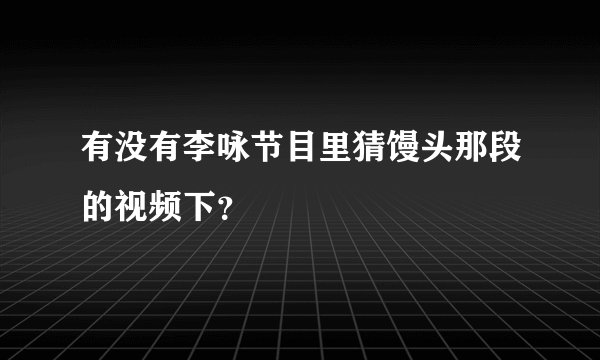 有没有李咏节目里猜馒头那段的视频下？