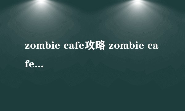 zombie cafe攻略 zombie cafe最新破解版145mb
