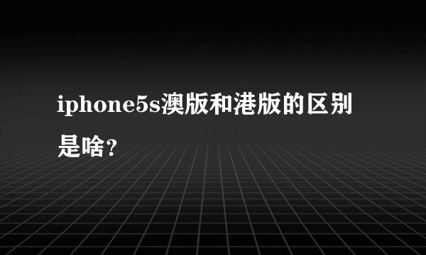 iphone5s澳版和港版的区别是啥？