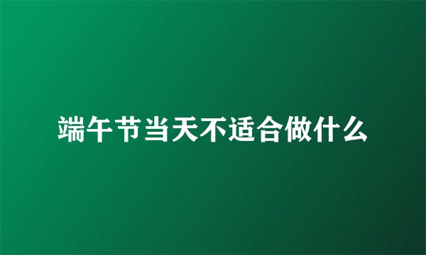 端午节当天不适合做什么