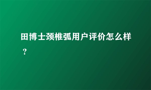 田博士颈椎弧用户评价怎么样 ?