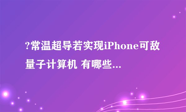 ?常温超导若实现iPhone可敌量子计算机 有哪些影响和好处