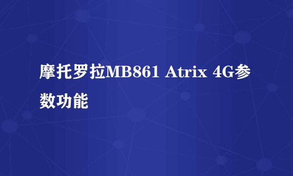 摩托罗拉MB861 Atrix 4G参数功能