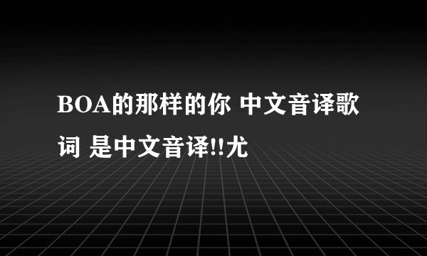 BOA的那样的你 中文音译歌词 是中文音译!!尤