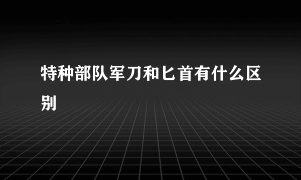 特种部队军刀和匕首有什么区别
