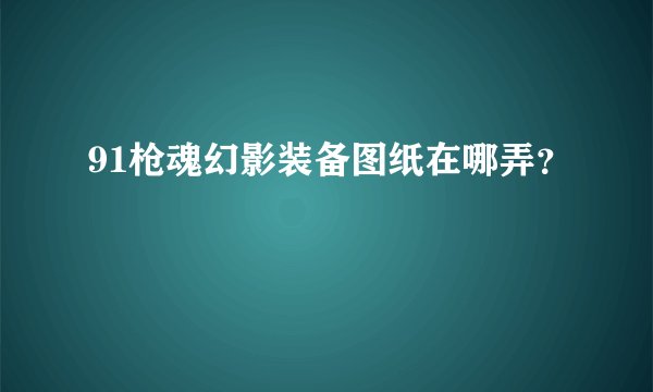 91枪魂幻影装备图纸在哪弄？