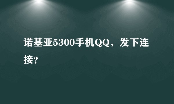 诺基亚5300手机QQ，发下连接？