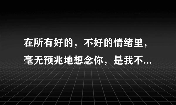 在所有好的，不好的情绪里，毫无预兆地想念你，是我不可告人的隐疾