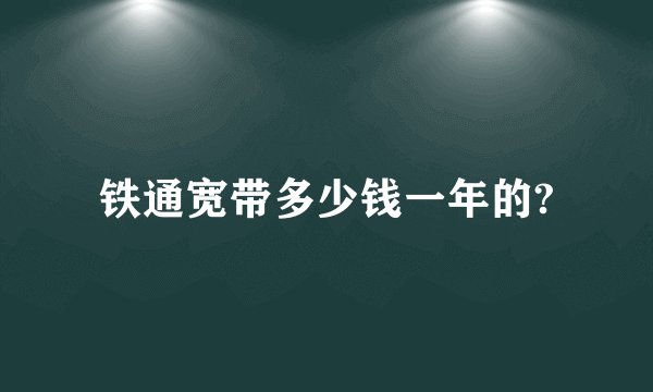 铁通宽带多少钱一年的?