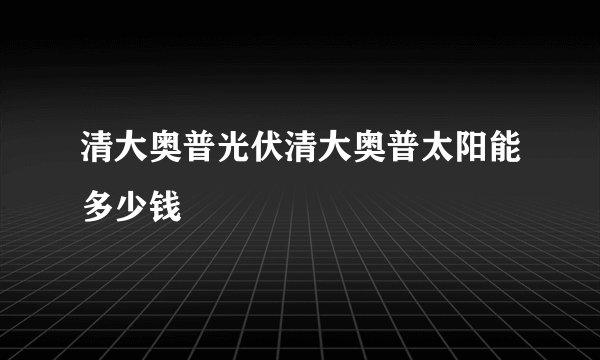 清大奥普光伏清大奥普太阳能多少钱