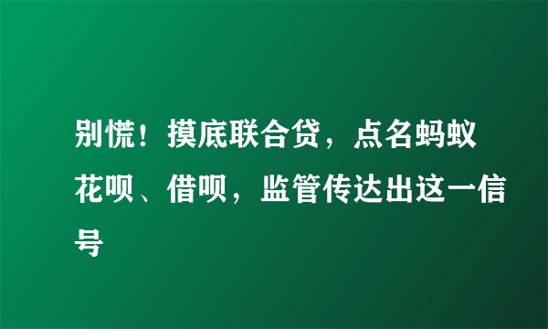 别慌！摸底联合贷，点名蚂蚁花呗、借呗，监管传达出这一信号