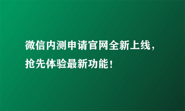微信内测申请官网全新上线，抢先体验最新功能！