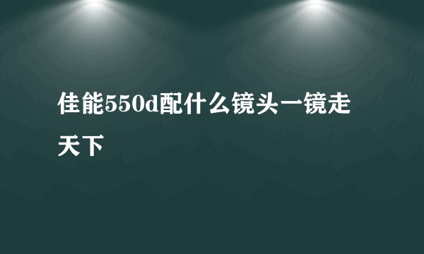 佳能550d配什么镜头一镜走天下