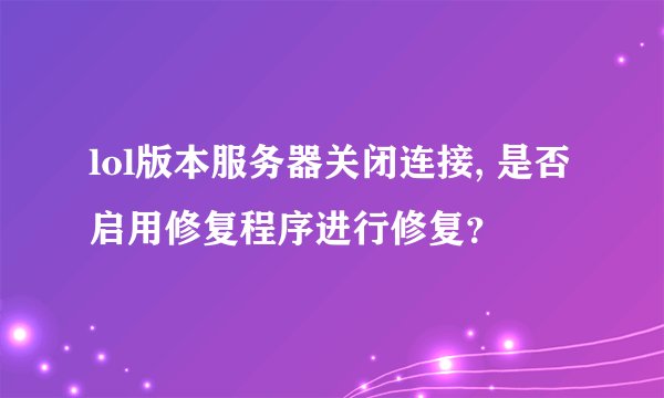 lol版本服务器关闭连接, 是否启用修复程序进行修复？