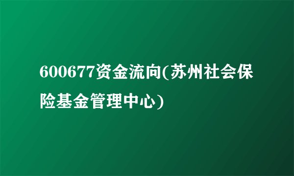 600677资金流向(苏州社会保险基金管理中心)