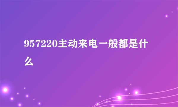 957220主动来电一般都是什么