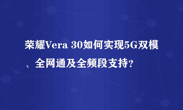 荣耀Vera 30如何实现5G双模、全网通及全频段支持？