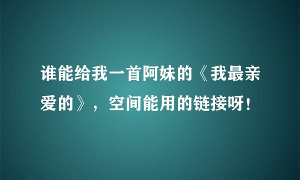 谁能给我一首阿妹的《我最亲爱的》，空间能用的链接呀！