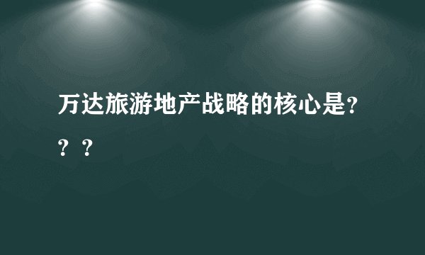 万达旅游地产战略的核心是？？？