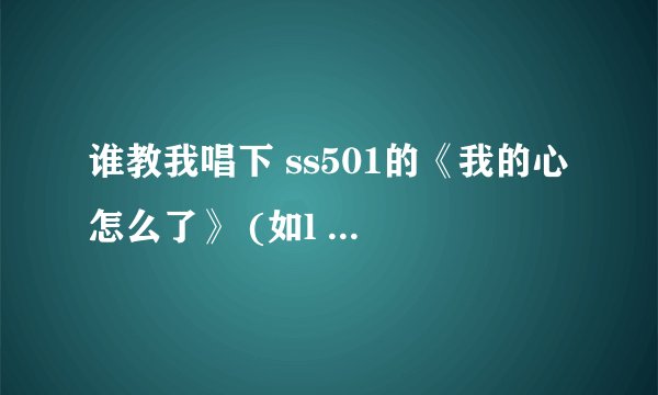 谁教我唱下 ss501的《我的心怎么了》 (如l love you写成 爱拉乌友) 好评,谢谢。