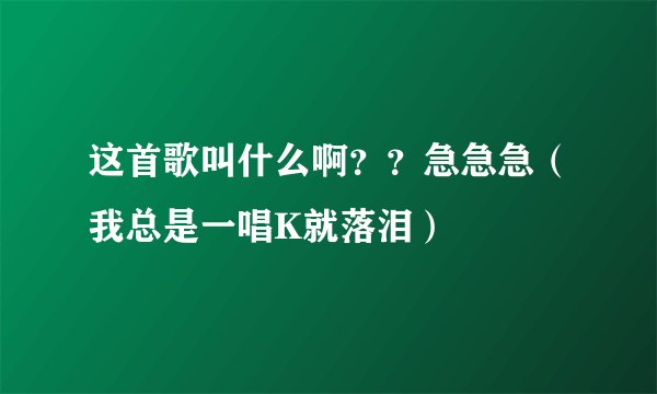 这首歌叫什么啊？？急急急（我总是一唱K就落泪）