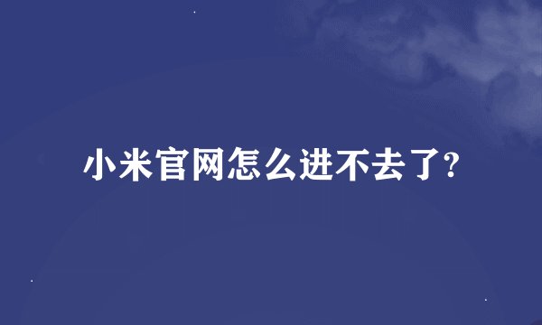小米官网怎么进不去了?