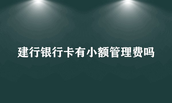 建行银行卡有小额管理费吗