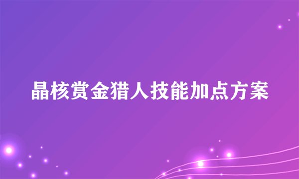 晶核赏金猎人技能加点方案